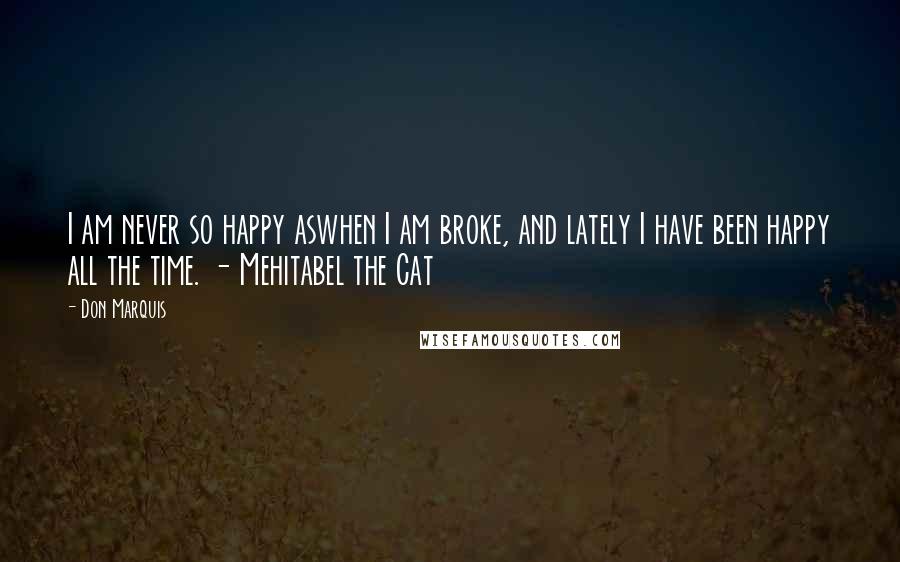 Don Marquis quotes: I am never so happy aswhen I am broke, and lately I have been happy all the time. - Mehitabel the Cat Don Marquis quotes: I am never so happy aswhen I am broke, and lately I have been happy all the time. - Mehitabel the Cat