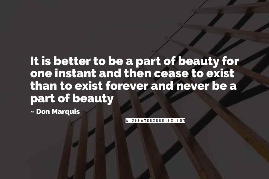 Don Marquis quotes: It is better to be a part of beauty for one instant and then cease to exist than to exist forever and never be a part of beauty Don Marquis quotes: It is better to be a part of beauty for one instant and then cease to exist than to exist forever and never be a part of beauty