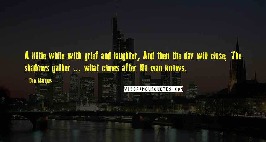 Don Marquis quotes: A little while with grief and laughter, And then the day will close; The shadows gather ... what comes after No man knows.