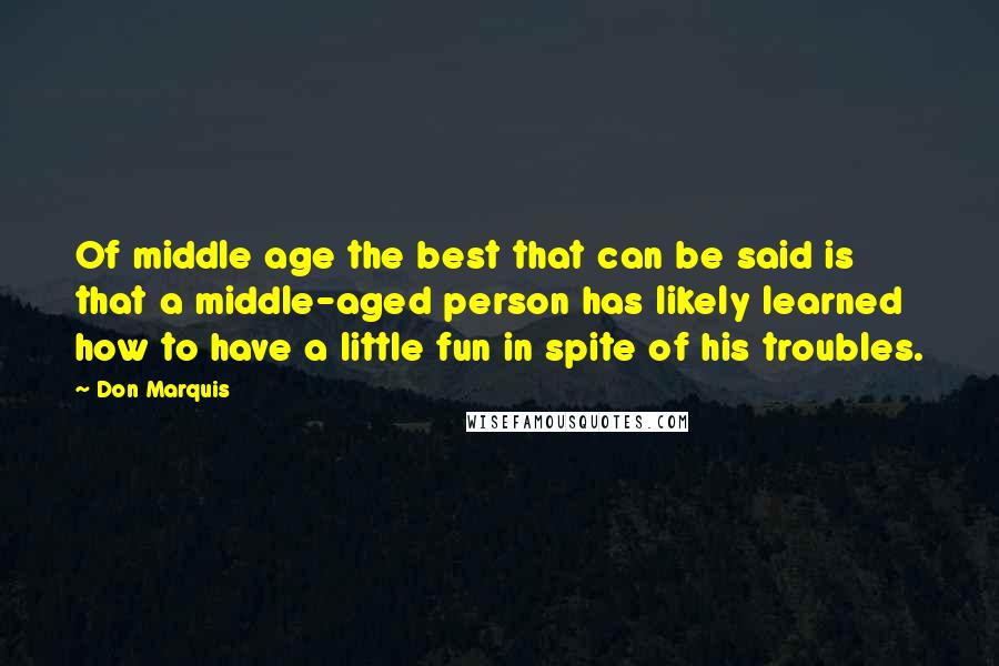 Don Marquis quotes: Of middle age the best that can be said is that a middle-aged person has likely learned how to have a little fun in spite of his troubles.