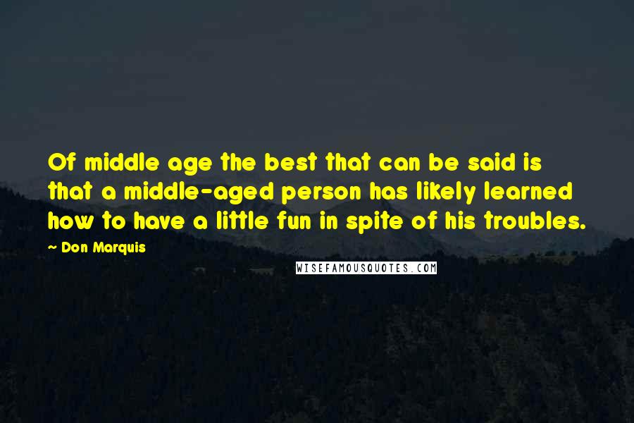 Don Marquis quotes: Of middle age the best that can be said is that a middle-aged person has likely learned how to have a little fun in spite of his troubles. Don Marquis quotes: Of middle age the best that can be said is that a middle-aged person has likely learned how to have a little fun in spite of his troubles.