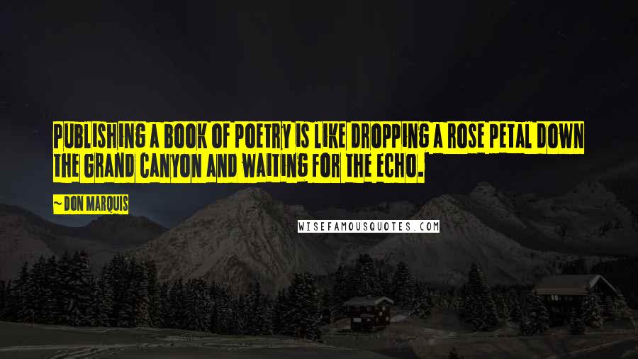 Don Marquis quotes: Publishing a book of poetry is like dropping a rose petal down the Grand Canyon and waiting for the echo. Don Marquis quotes: Publishing a book of poetry is like dropping a rose petal down the Grand Canyon and waiting for the echo.