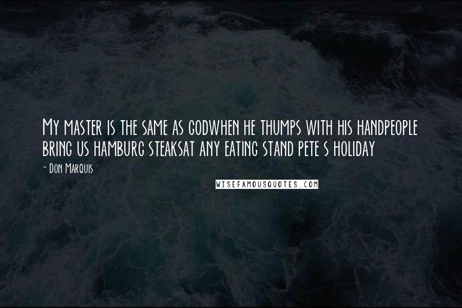 Don Marquis quotes: My master is the same as godwhen he thumps with his handpeople bring us hamburg steaksat any eating stand pete s holiday Don Marquis quotes: My master is the same as godwhen he thumps with his handpeople bring us hamburg steaksat any eating stand pete s holiday