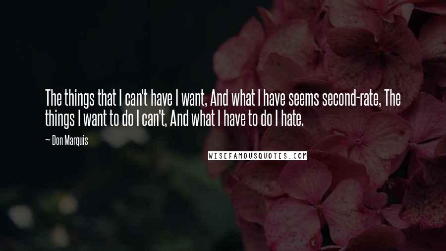 Don Marquis quotes: The things that I can't have I want, And what I have seems second-rate, The things I want to do I can't, And what I have to do I hate.