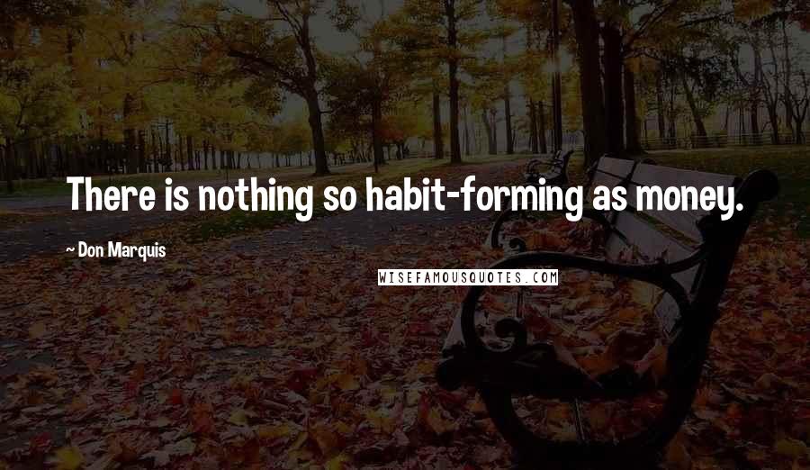 Don Marquis quotes: There is nothing so habit-forming as money.