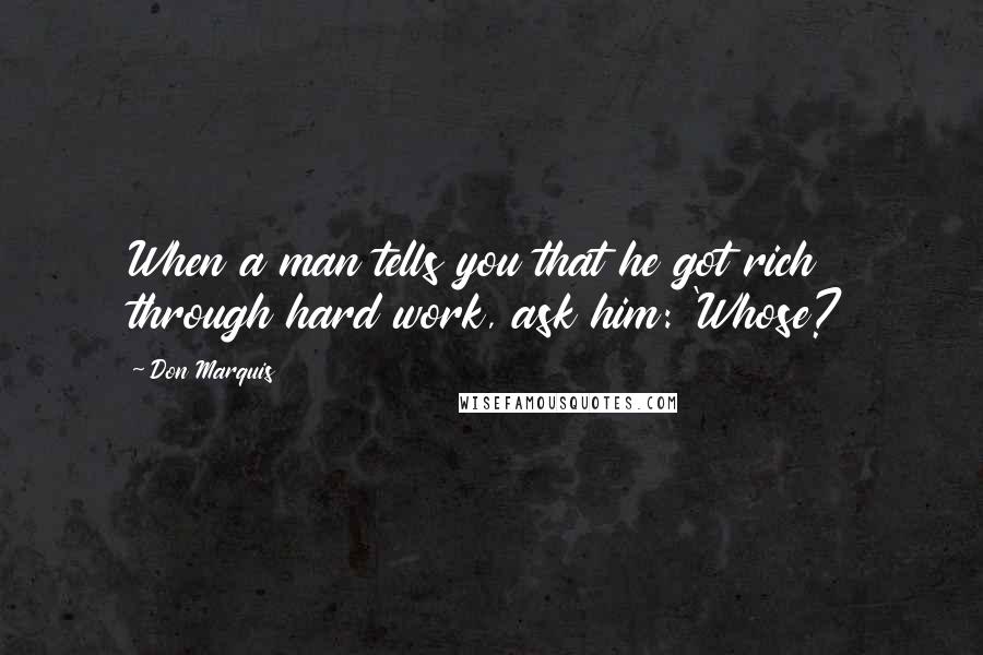 Don Marquis quotes: When a man tells you that he got rich through hard work, ask him: 'Whose?