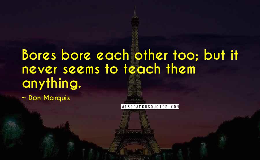 Don Marquis quotes: Bores bore each other too; but it never seems to teach them anything. Don Marquis quotes: Bores bore each other too; but it never seems to teach them anything.
