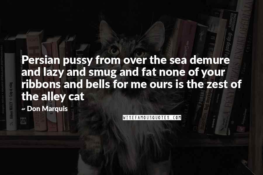 Don Marquis quotes: Persian pussy from over the sea demure and lazy and smug and fat none of your ribbons and bells for me ours is the zest of the alley cat