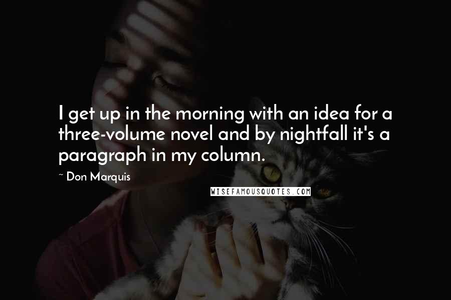 Don Marquis quotes: I get up in the morning with an idea for a three-volume novel and by nightfall it's a paragraph in my column.