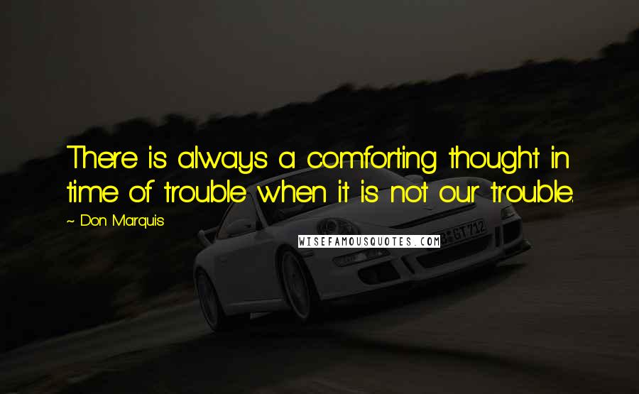 Don Marquis quotes: There is always a comforting thought in time of trouble when it is not our trouble. Don Marquis quotes: There is always a comforting thought in time of trouble when it is not our trouble.