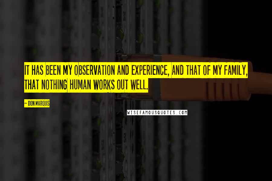 Don Marquis quotes: It has been my observation and experience, and that of my family, that nothing human works out well. Don Marquis quotes: It has been my observation and experience, and that of my family, that nothing human works out well.