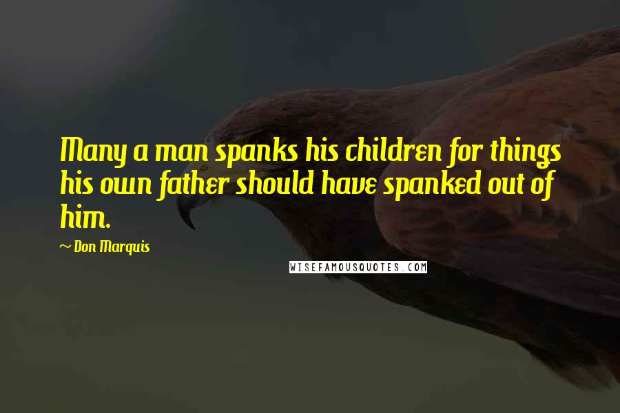 Don Marquis quotes: Many a man spanks his children for things his own father should have spanked out of him.