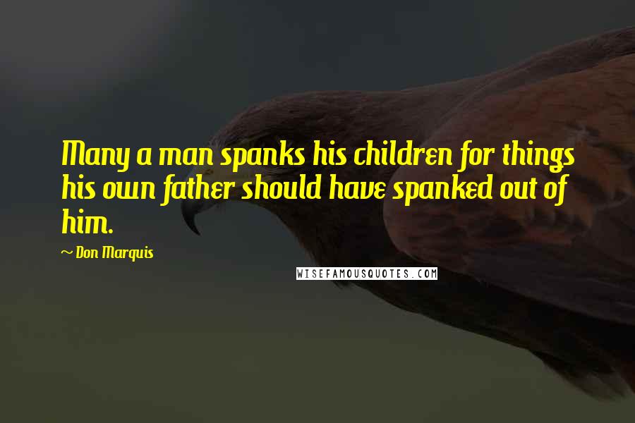 Don Marquis quotes: Many a man spanks his children for things his own father should have spanked out of him. Don Marquis quotes: Many a man spanks his children for things his own father should have spanked out of him.