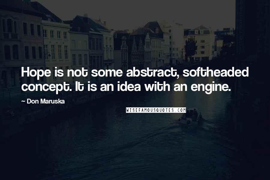 Don Maruska quotes: Hope is not some abstract, softheaded concept. It is an idea with an engine.