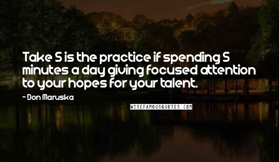 Don Maruska quotes: Take 5 is the practice if spending 5 minutes a day giving focused attention to your hopes for your talent. Don Maruska quotes: Take 5 is the practice if spending 5 minutes a day giving focused attention to your hopes for your talent.