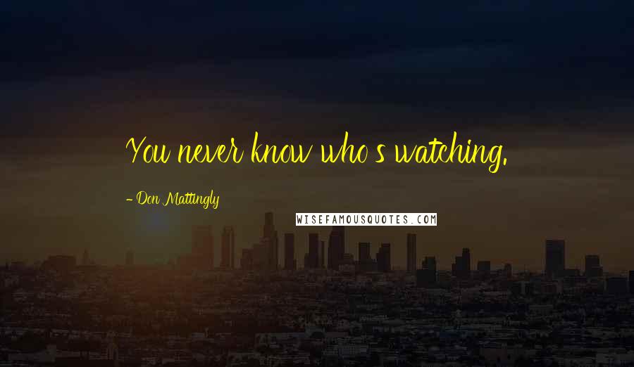 Don Mattingly quotes: You never know who's watching.