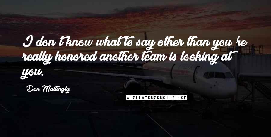 Don Mattingly quotes: I don't know what to say other than you're really honored another team is looking at you.