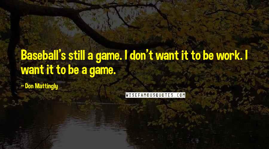 Don Mattingly quotes: Baseball's still a game. I don't want it to be work. I want it to be a game.