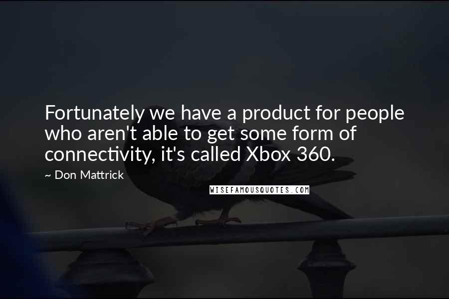 Don Mattrick quotes: Fortunately we have a product for people who aren't able to get some form of connectivity, it's called Xbox 360.