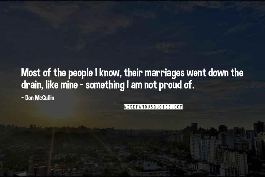 Don McCullin quotes: Most of the people I know, their marriages went down the drain, like mine - something I am not proud of.