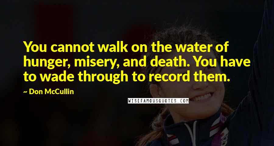 Don McCullin quotes: You cannot walk on the water of hunger, misery, and death. You have to wade through to record them.