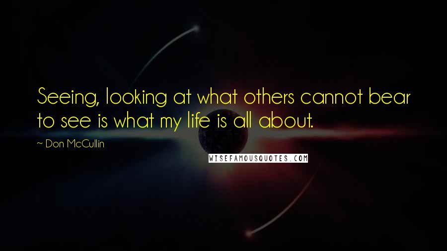 Don McCullin quotes: Seeing, looking at what others cannot bear to see is what my life is all about.