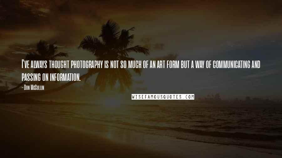Don McCullin quotes: I've always thought photography is not so much of an art form but a way of communicating and passing on information.