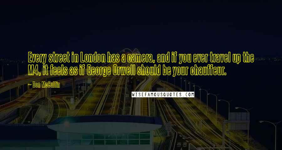 Don McCullin quotes: Every street in London has a camera, and if you ever travel up the M4, it feels as if George Orwell should be your chauffeur.