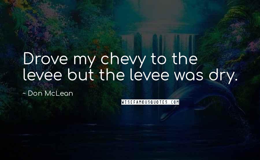 Don McLean quotes: Drove my chevy to the levee but the levee was dry.