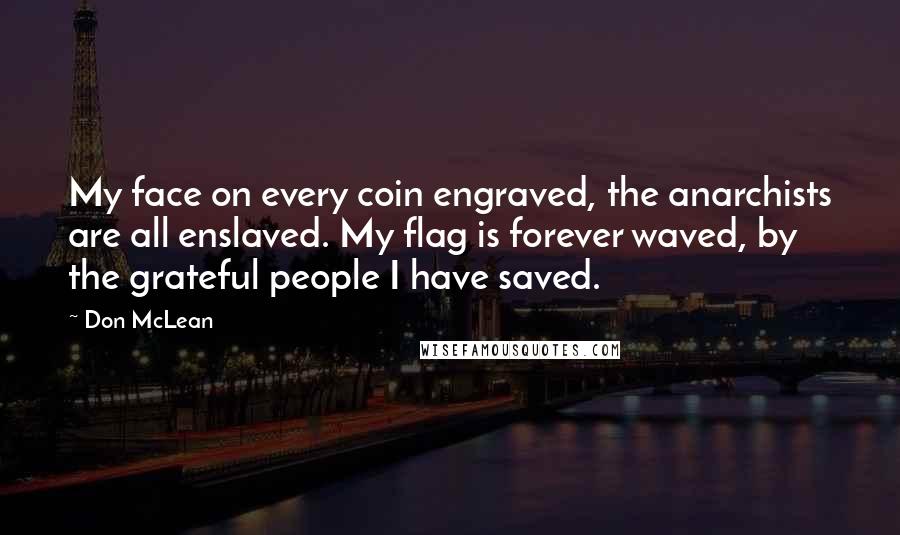 Don McLean quotes: My face on every coin engraved, the anarchists are all enslaved. My flag is forever waved, by the grateful people I have saved. Don McLean quotes: My face on every coin engraved, the anarchists are all enslaved. My flag is forever waved, by the grateful people I have saved.
