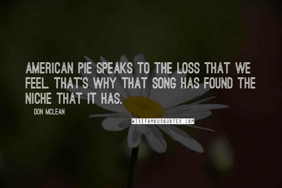 Don McLean quotes: American Pie speaks to the loss that we feel. That's why that song has found the niche that it has.