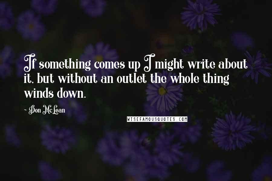 Don McLean quotes: If something comes up I might write about it, but without an outlet the whole thing winds down.