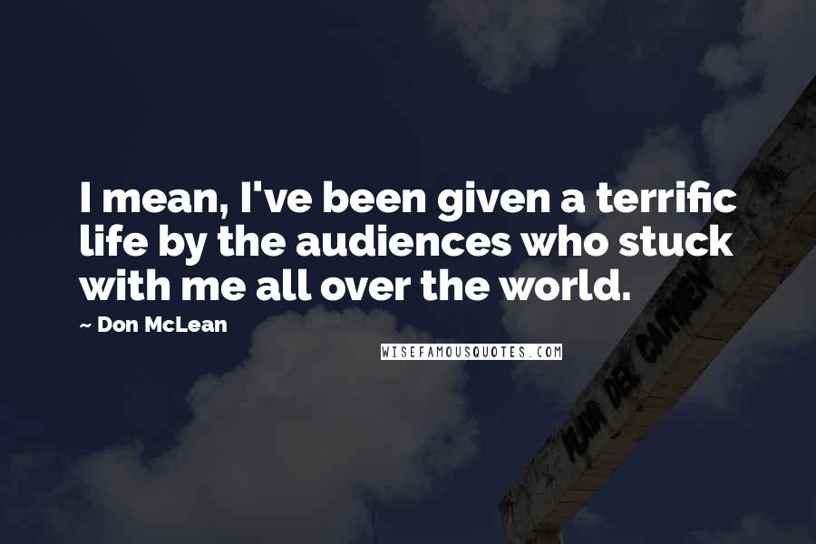 Don McLean quotes: I mean, I've been given a terrific life by the audiences who stuck with me all over the world.