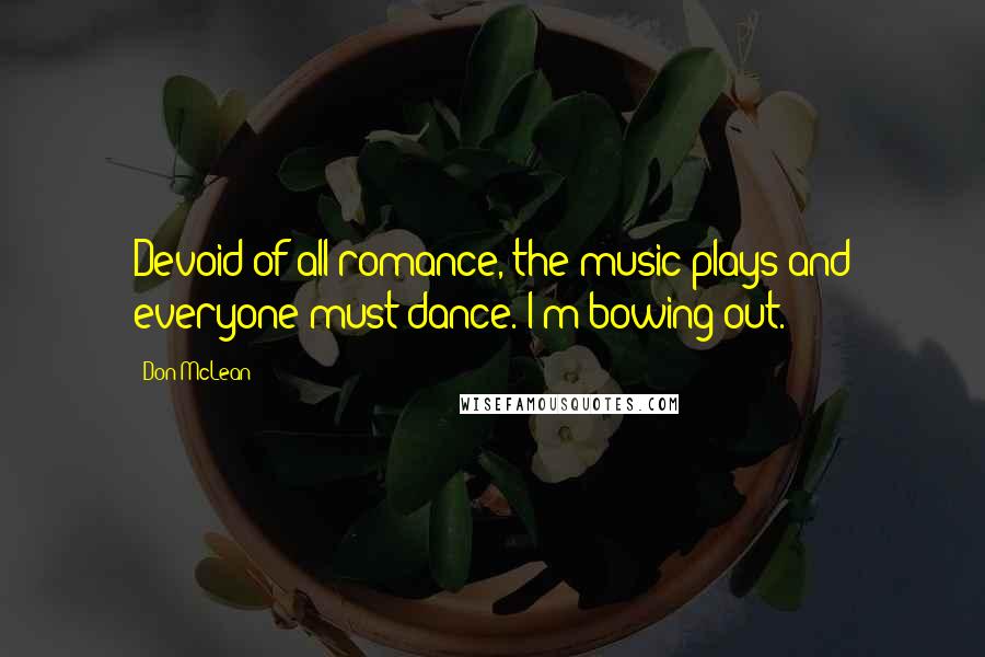 Don McLean quotes: Devoid of all romance, the music plays and everyone must dance. I'm bowing out.