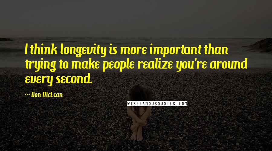 Don McLean quotes: I think longevity is more important than trying to make people realize you're around every second.
