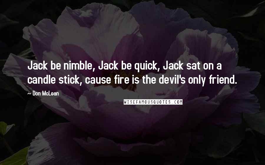 Don McLean quotes: Jack be nimble, Jack be quick, Jack sat on a candle stick, cause fire is the devil's only friend.