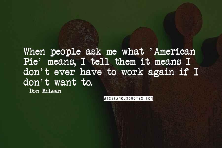 Don McLean quotes: When people ask me what 'American Pie' means, I tell them it means I don't ever have to work again if I don't want to.