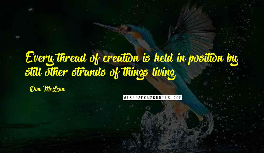 Don McLean quotes: Every thread of creation is held in position by still other strands of things living.