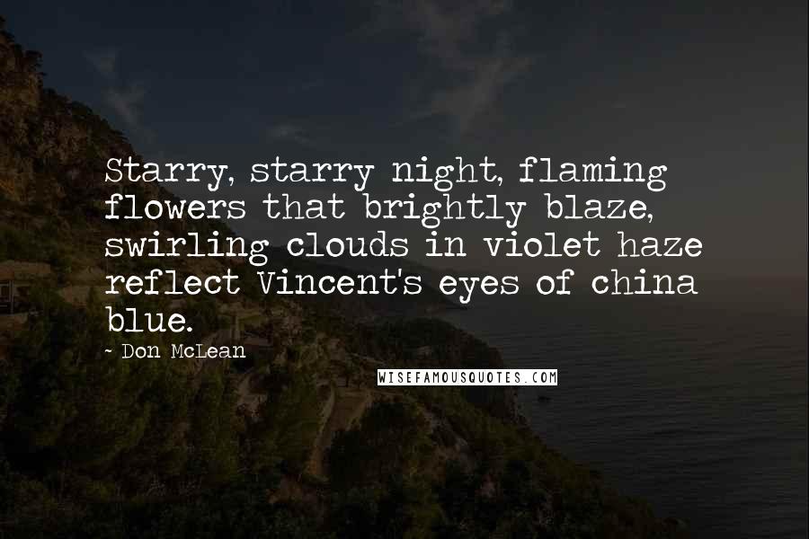 Don McLean quotes: Starry, starry night, flaming flowers that brightly blaze, swirling clouds in violet haze reflect Vincent's eyes of china blue.