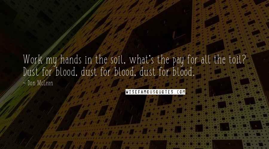 Don McLean quotes: Work my hands in the soil, what's the pay for all the toil? Dust for blood, dust for blood, dust for blood.