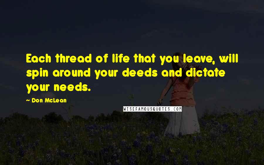 Don McLean quotes: Each thread of life that you leave, will spin around your deeds and dictate your needs.