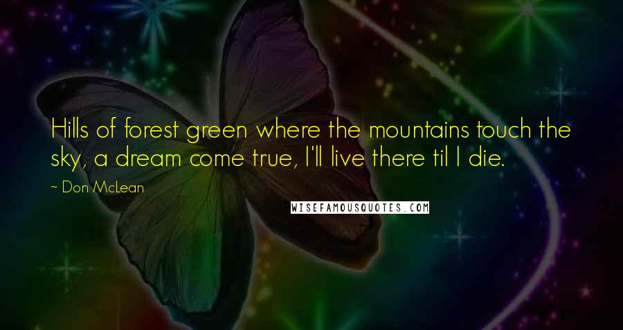 Don McLean quotes: Hills of forest green where the mountains touch the sky, a dream come true, I'll live there til I die.