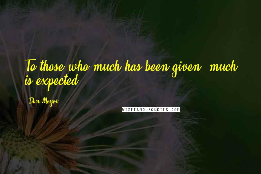 Don Meyer quotes: To those who much has been given, much is expected.