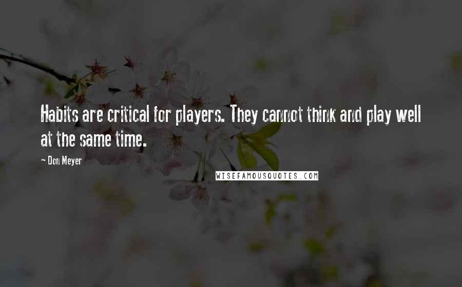 Don Meyer quotes: Habits are critical for players. They cannot think and play well at the same time.