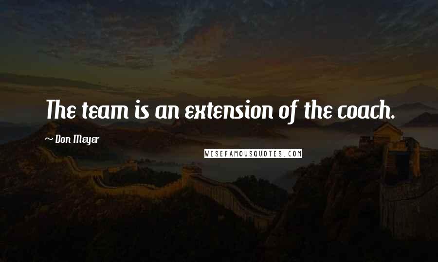 Don Meyer quotes: The team is an extension of the coach.