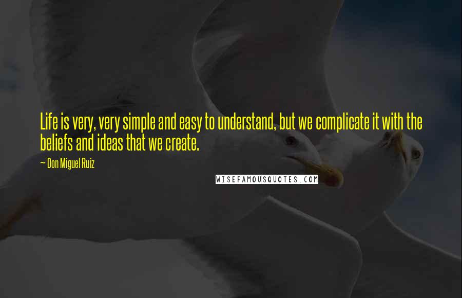 Don Miguel Ruiz quotes: Life is very, very simple and easy to understand, but we complicate it with the beliefs and ideas that we create.