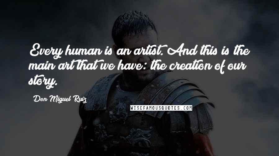 Don Miguel Ruiz quotes: Every human is an artist. And this is the main art that we have: the creation of our story.