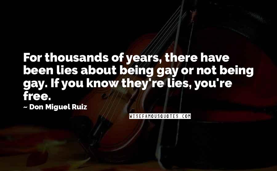 Don Miguel Ruiz quotes: For thousands of years, there have been lies about being gay or not being gay. If you know they're lies, you're free. Don Miguel Ruiz quotes: For thousands of years, there have been lies about being gay or not being gay. If you know they're lies, you're free.