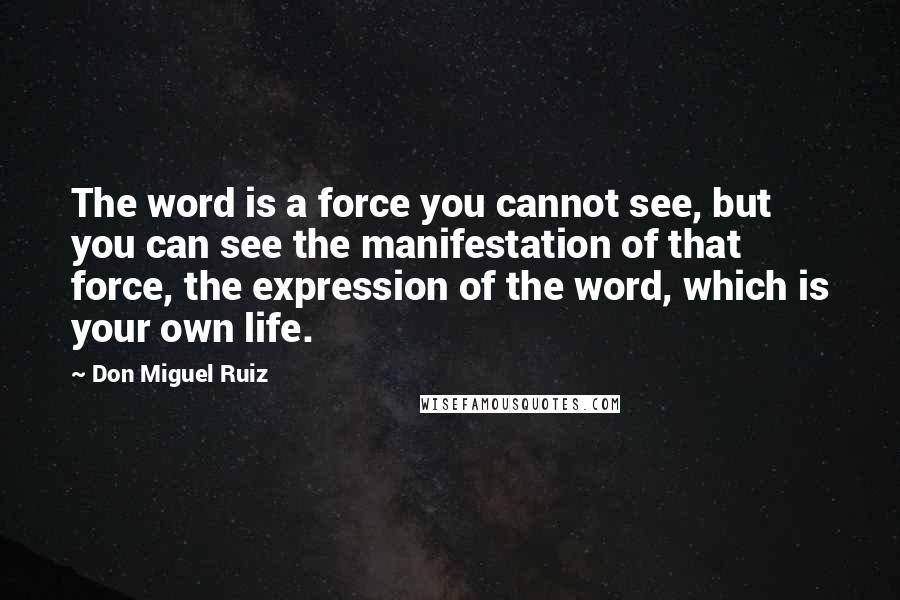 Don Miguel Ruiz quotes: The word is a force you cannot see, but you can see the manifestation of that force, the expression of the word, which is your own life.