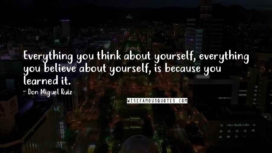 Don Miguel Ruiz quotes: Everything you think about yourself, everything you believe about yourself, is because you learned it. Don Miguel Ruiz quotes: Everything you think about yourself, everything you believe about yourself, is because you learned it.